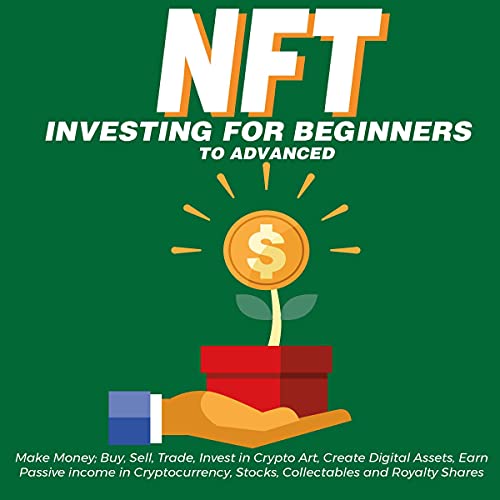 NFT Investing for Beginners to Advanced: Make Money; Buy, Sell, Trade, Invest in Crypto Art, Create Digital Assets, Earn Passive Income in Cryptocurrency, Stocks, Collectables and Royalty Shares