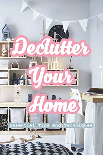 Declutter Your Home: Essential Tips And Techniques: The Ridiculously Thorough Guide to Decluttering Your Home