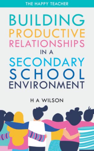 BUILDING PRODUCTIVE RELATIONSHIPS IN A SECONDARY SCHOOL ENVIRONMENT: LEARN HOW TO MANAGE CHALLENGING STUDENTS, DEAL WITH DIFFICULT PARENTS, HANDLE ... AND RESPOND TO OVERBEARING COLLEAGUES