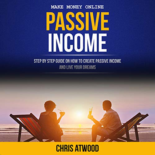 Passive Income: Step by Step Guide on How to Create Passive Income and Live Your Dreams