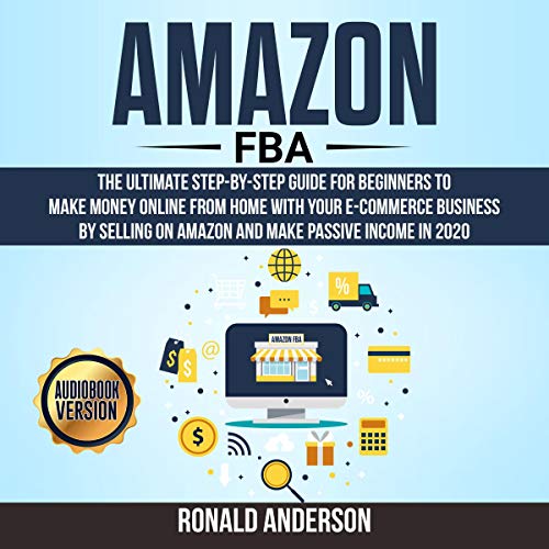 Amazon FBA: The Ultimate Step-by-Step Guide for Beginners to Make Money Online from Home with Your E-Commerce Business by Selling on Amazon and Make Passive Income in 2020
