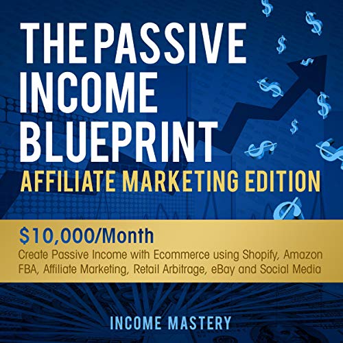 The Passive Income Blueprint Affiliate Marketing Edition: Create Passive Income with Ecommerce Using Shopify, Amazon FBA, Affiliate Marketing, Retail Arbitrage, eBay and Social Media