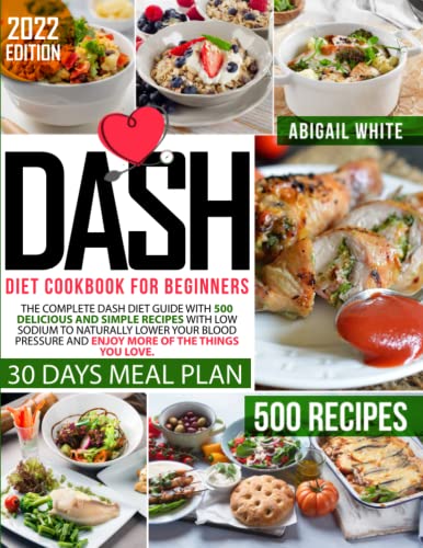 Dash Diet Cookbook For Beginners: The Complete Dash Diet Guide With 500 Delicious And Simple Recipes With Low Sodium To Naturally Lower Your Blood Pressure And Enjoy More Of The Things You Love