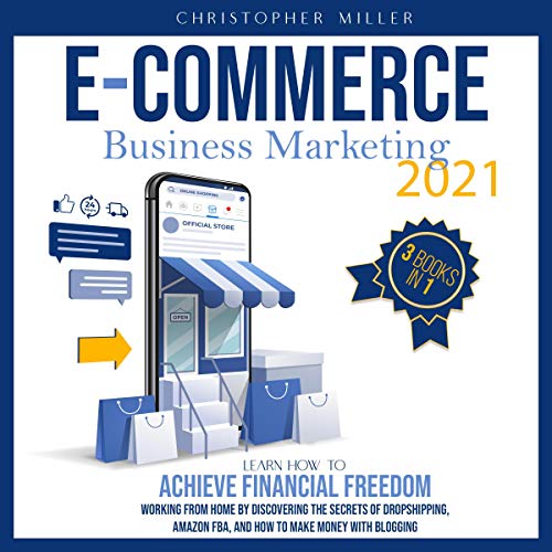 eCommerce Business Marketing 2021: 3 Books In 1 | Learn How To Achieve Financial Freedom Working From Home By Discovering The Secrets Of Dropshipping, Amazon FBA, And How To Make Money With Blogging
