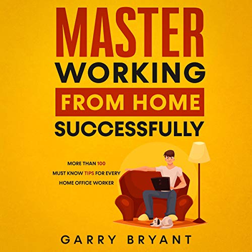 Master Working from Home Successfully: More Than 100 Must Know Tips for Every Home Office Worker